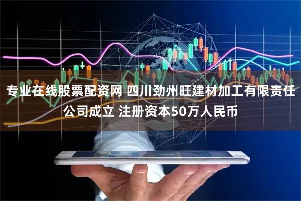 专业在线股票配资网 四川劲州旺建材加工有限责任公司成立 注册资本50万人民币