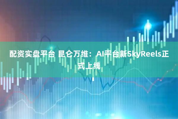 配资实盘平台 昆仑万维:AI平台新SkyReels正式上线