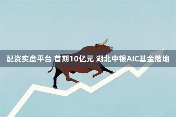 配资实盘平台 首期10亿元 湖北中银AIC基金落地