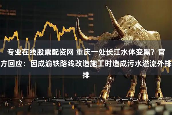 专业在线股票配资网 重庆一处长江水体变黑？官方回应：因成渝铁路线改造施工时造成污水溢流外排