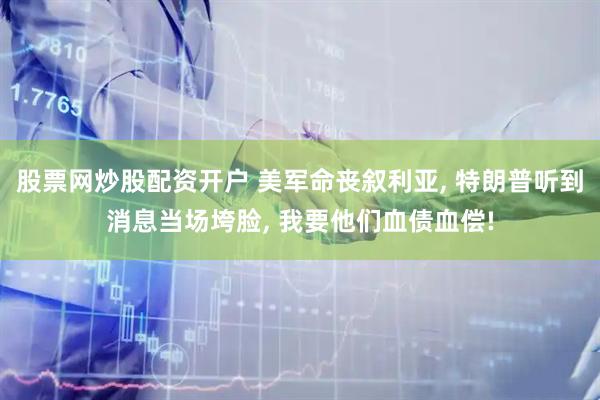 股票网炒股配资开户 美军命丧叙利亚, 特朗普听到消息当场垮脸, 我要他们血债血偿!