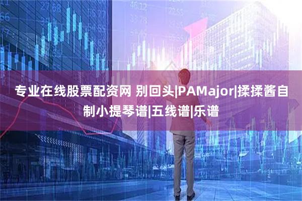 专业在线股票配资网 别回头|PAMajor|揉揉酱自制小提琴谱|五线谱|乐谱