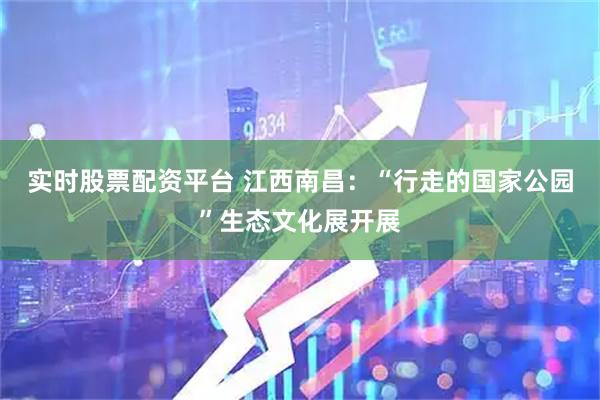 实时股票配资平台 江西南昌：“行走的国家公园”生态文化展开展