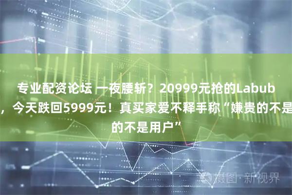 专业配资论坛 一夜腰斩？20999元抢的Labubu冰箱，今天跌回5999元！真买家爱不释手称“嫌贵的不是用户”