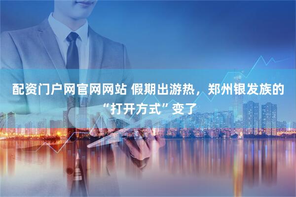 配资门户网官网网站 假期出游热，郑州银发族的“打开方式”变了
