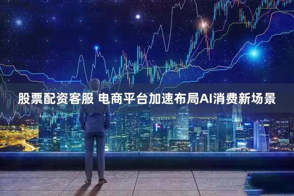 股票配资客服 电商平台加速布局AI消费新场景