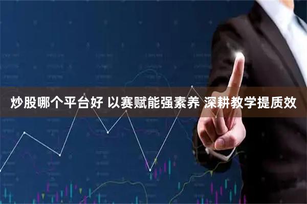 炒股哪个平台好 以赛赋能强素养 深耕教学提质效