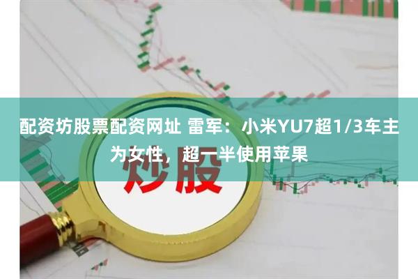 配资坊股票配资网址 雷军：小米YU7超1/3车主为女性，超一半使用苹果