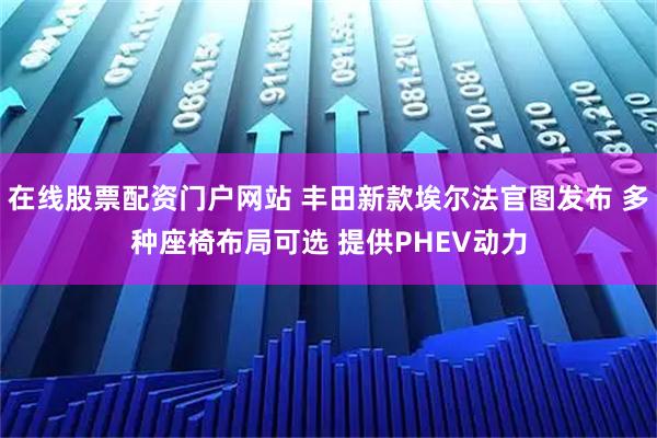 在线股票配资门户网站 丰田新款埃尔法官图发布 多种座椅布局可选 提供PHEV动力
