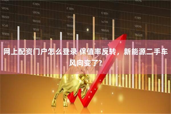 网上配资门户怎么登录 保值率反转，新能源二手车风向变了?
