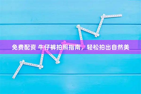 免费配资 牛仔裤拍照指南，轻松拍出自然美