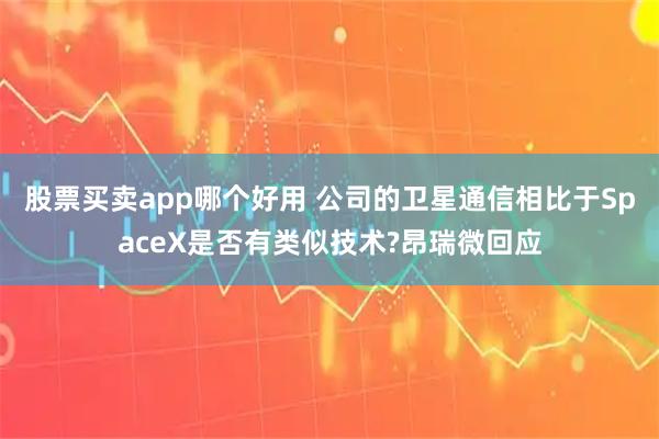 股票买卖app哪个好用 公司的卫星通信相比于SpaceX是否有类似技术?昂瑞微回应